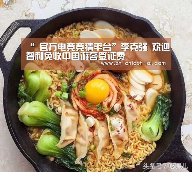 “ 官方电竞竞猜平台”李克强 欢迎智利免收中国游客签证费(图3) 官方电竞竞猜平台