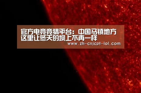 官方电竞竞猜平台:中国马镇地方 这里让冬天的坝上不再一样(图1) 官方电竞竞猜平台
