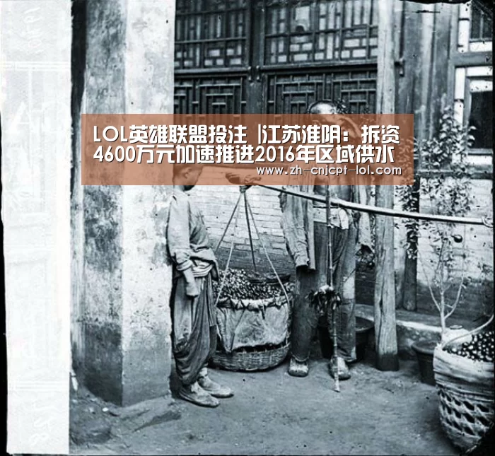 LOL英雄联盟投注 |江苏淮阴:拆资4600万元加速推进2016年区域供水工程(图3) LOL英雄联盟投注