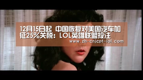 12月15日起 中国恢复对美国汽车加征25%关税:LOL英雄联盟投注 (图2) LOL英雄联盟投注