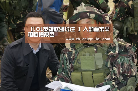 【LOL英雄联盟投注 】人勤春来早 植树增靓色(图1) LOL英雄联盟投注
