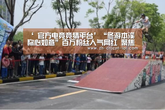 ‘ 官方电竞竞猜平台’“冬游本溪 称心如意”百万粉丝人气网红 聚焦本溪冬季旅游(图1) LOL英雄联盟投注