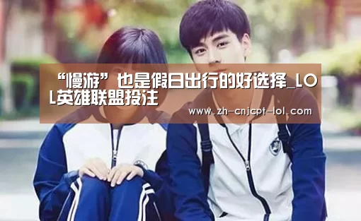 “慢游”也是假日出行的好选择_LOL英雄联盟投注 (图4) LOL英雄联盟投注